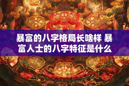 暴富的八字格局长啥样 暴富人士的八字特征是什么 暴富的八字格局长啥样 暴富人士的八字特征是什么