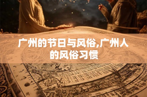 广州的节日与风俗,广州人的风俗习惯 广州的节日与风俗,广州人的风俗习惯