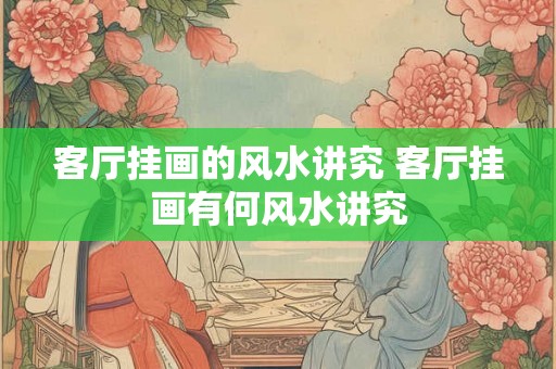 客厅挂画的风水讲究 客厅挂画有何风水讲究