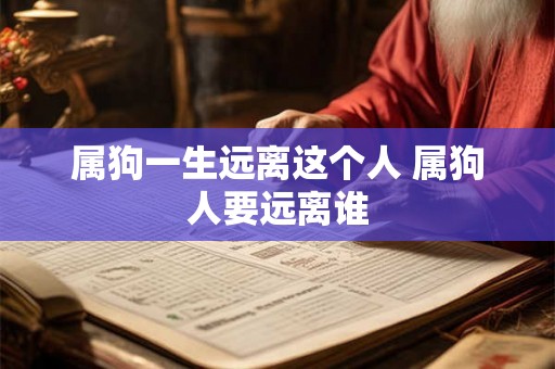 属狗一生远离这个人 属狗人要远离谁 属狗一生远离这个人 属狗人要远离谁