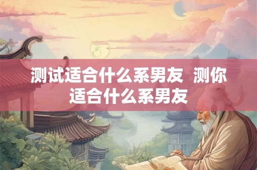 测试适合什么系男友  测你适合什么系男友