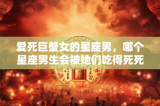 爱死巨蟹女的星座男，哪个星座男生会被她们吃得死死的？