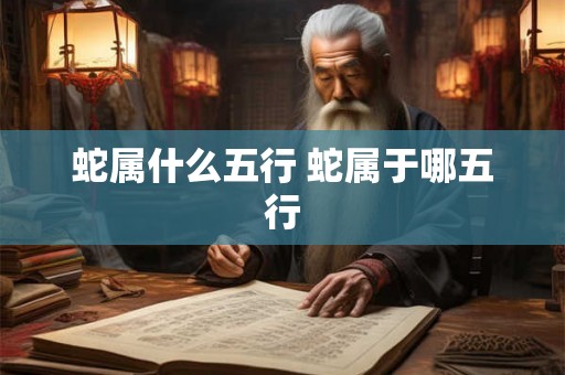 蛇属什么五行 蛇属于哪五行