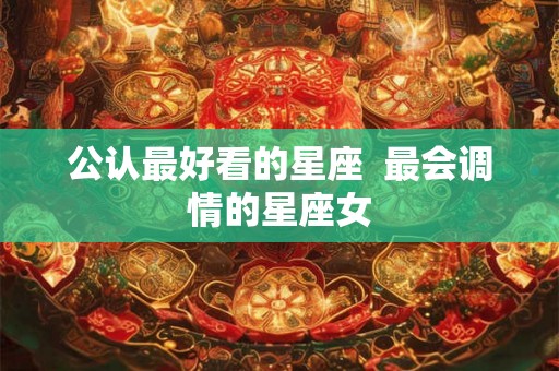 公认最好看的星座  最会调情的星座女