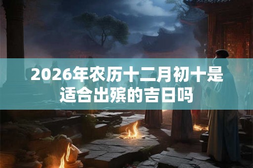 2026年农历十二月初十是适合出殡的吉日吗