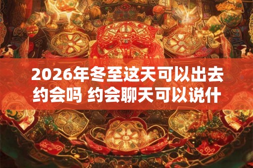 2026年冬至这天可以出去约会吗 约会聊天可以说什么 2026年冬至这天可以出去约会吗 约会聊天可以说什么