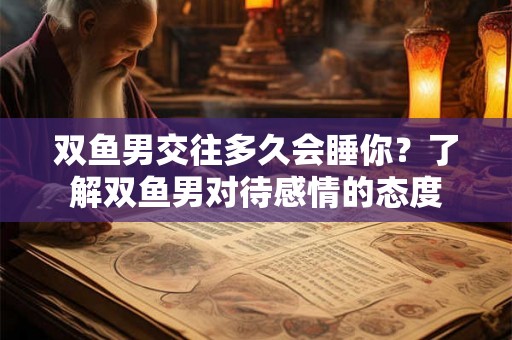 双鱼男交往多久会睡你？了解双鱼男对待感情的态度