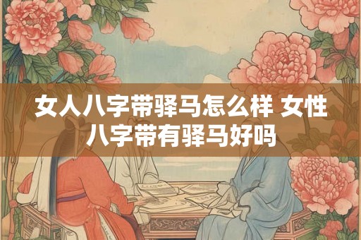女人八字带驿马怎么样 女性八字带有驿马好吗 女人八字带驿马怎么样 女性八字带有驿马好吗
