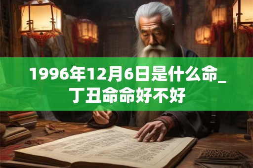 1996年12月6日是什么命_丁丑命命好不好