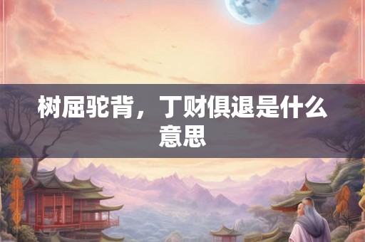 树屈驼背,丁财俱退是什么意思 树屈驼背,丁财俱退是什么意思