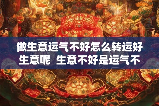 做生意运气不好怎么转运好生意呢  生意不好是运气不好吗