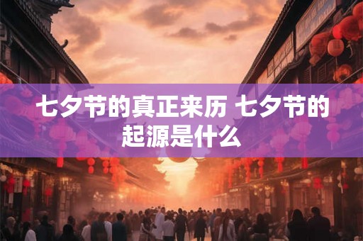 七夕节的真正来历 七夕节的起源是什么 七夕节的真正来历 七夕节的起源是什么