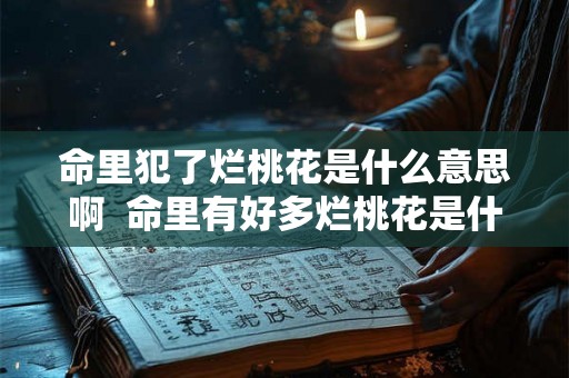 命里犯了烂桃花是什么意思啊 命里有好多烂桃花是什么意思 命里犯了烂桃花是什么意思啊 命里有好多烂桃花是什么意思