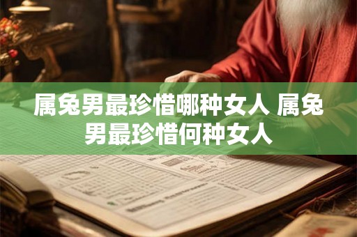 属兔男最珍惜哪种女人 属兔男最珍惜何种女人