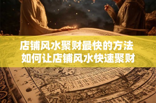 店铺风水聚财最快的方法 如何让店铺风水快速聚财
