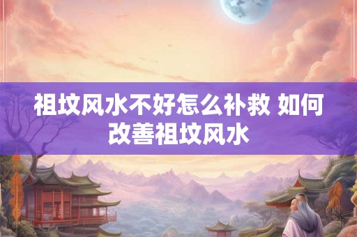 祖坟风水不好怎么补救 如何改善祖坟风水