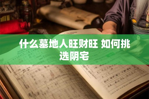 什么墓地人旺财旺 如何挑选阴宅