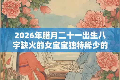 2026年腊月二十一出生八字缺火的女宝宝独特稀少的名字