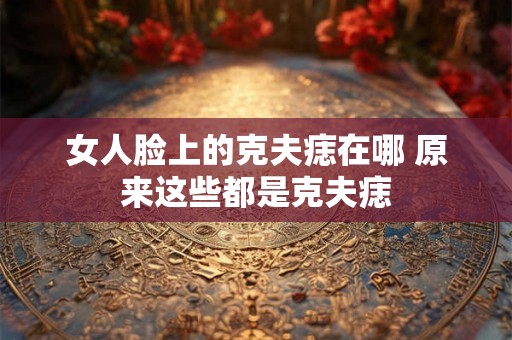 女人脸上的克夫痣在哪 原来这些都是克夫痣