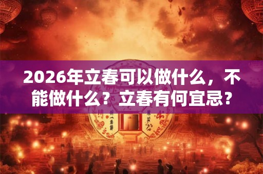2026年立春可以做什么，不能做什么？立春有何宜忌？