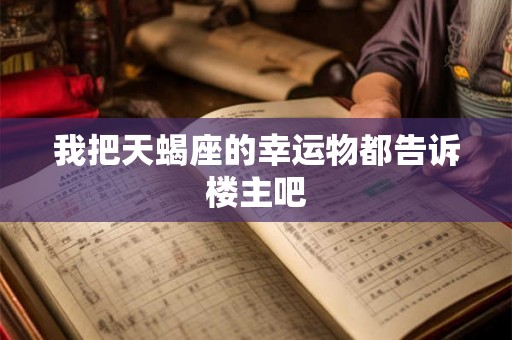 我把天蝎座的幸运物都告诉楼主吧