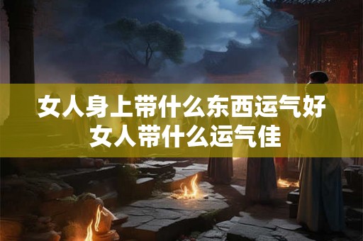 女人身上带什么东西运气好 女人带什么运气佳