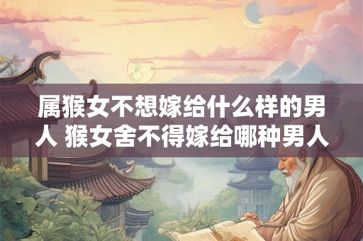 属猴女不想嫁给什么样的男人 猴女舍不得嫁给哪种男人