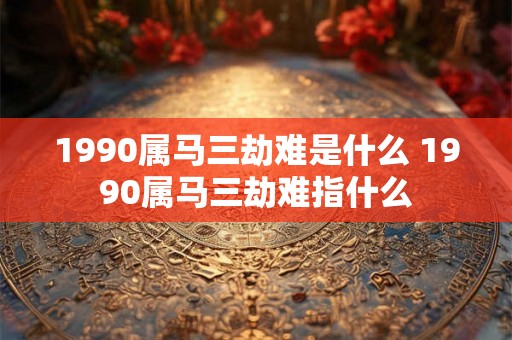 1990属马三劫难是什么 1990属马三劫难指什么