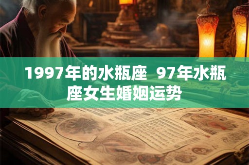 1997年的水瓶座 97年水瓶座女生婚姻运势 1997年的水瓶座 97年水瓶座女生婚姻运势