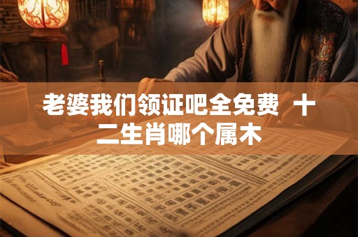 老婆我们领证吧全免费  十二生肖哪个属木