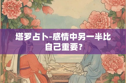 塔罗占卜-感情中另一半比自己重要？