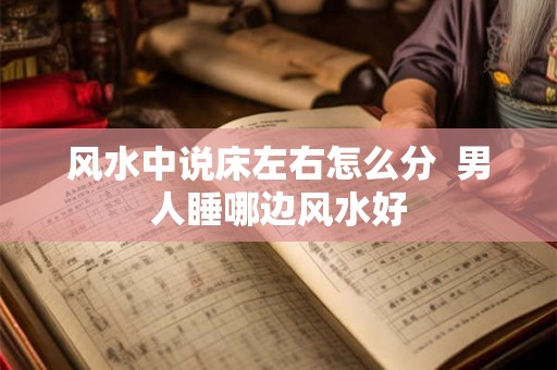 风水中说床左右怎么分  男人睡哪边风水好