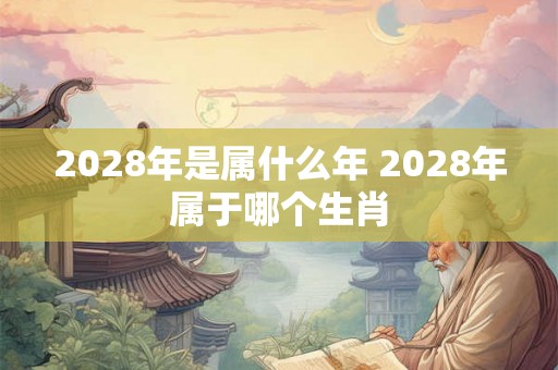 2028年是属什么年 2028年属于哪个生肖