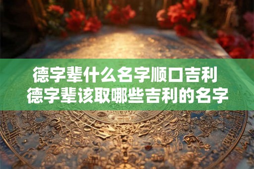 德字辈什么名字顺口吉利 德字辈该取哪些吉利的名字