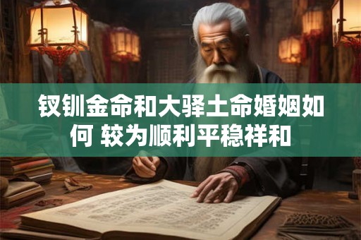 钗钏金命和大驿土命婚姻如何 较为顺利平稳祥和 钗钏金命和大驿土命婚姻如何 较为顺利平稳祥和