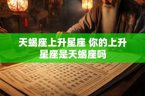 天蝎座上升星座 你的上升星座是天蝎座吗
