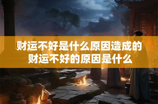 财运不好是什么原因造成的 财运不好的原因是什么
