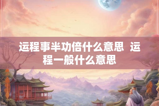 运程事半功倍什么意思  运程一般什么意思