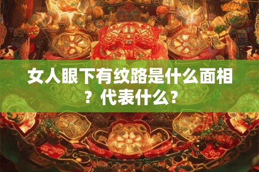 女人眼下有纹路是什么面相?代表什么? 女人眼下有纹路是什么面相?代表什么?