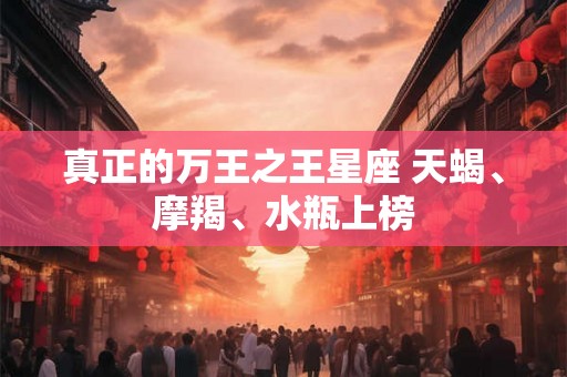 真正的万王之王星座 天蝎、摩羯、水瓶上榜