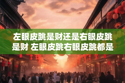 左眼皮跳是财还是右眼皮跳是财 左眼皮跳右眼皮跳都是财
