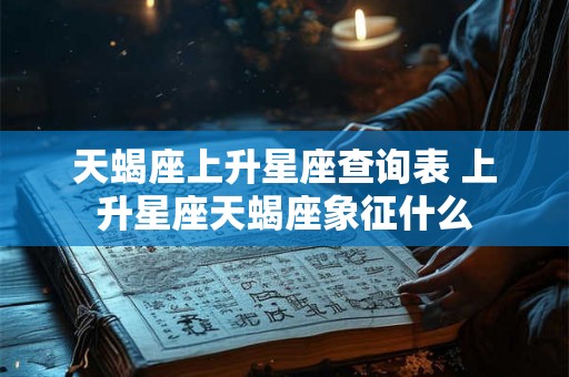天蝎座上升星座查询表 上升星座天蝎座象征什么