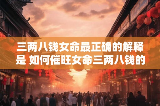 三两八钱女命最正确的解释是 如何催旺女命三两八钱的气场