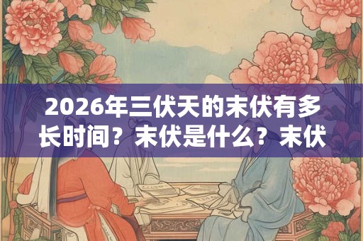 2026年三伏天的末伏有多长时间?末伏是什么?末伏的天气热不热? 2026年三伏天的末伏有多长时间?末伏是什么?末伏的天气热不热?
