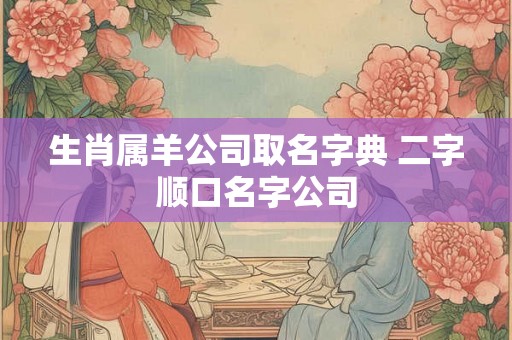 生肖属羊公司取名字典 二字顺口名字公司