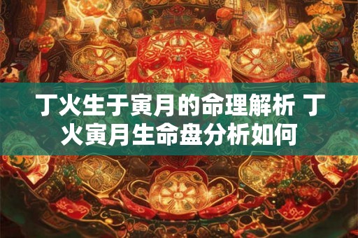 丁火生于寅月的命理解析 丁火寅月生命盘分析如何 丁火生于寅月的命理解析 丁火寅月生命盘分析如何