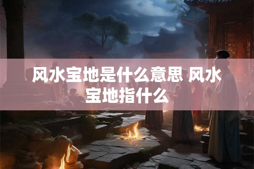 风水宝地是什么意思 风水宝地指什么