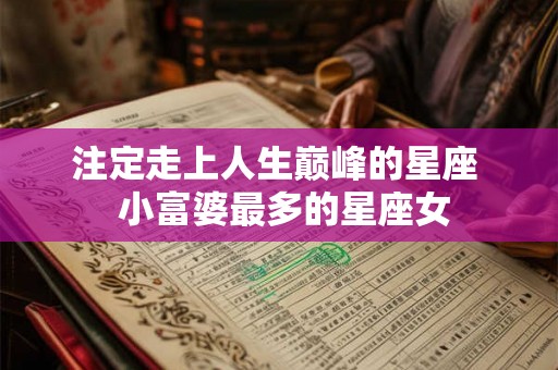 注定走上人生巅峰的星座 小富婆最多的星座女 注定走上人生巅峰的星座 小富婆最多的星座女