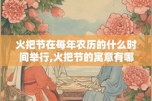 火把节在每年农历的什么时间举行,火把节的寓意有哪些？