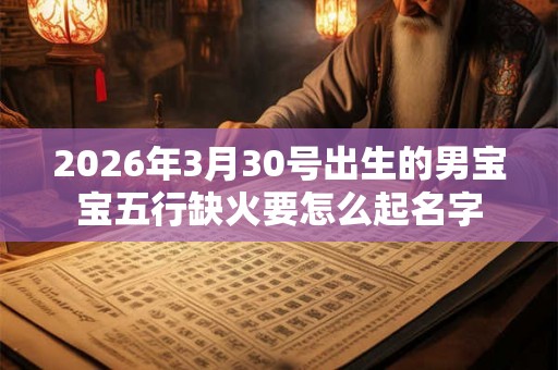 2026年3月30号出生的男宝宝五行缺火要怎么起名字